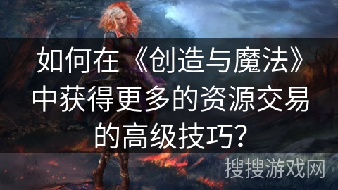 如何在《创造与魔法》中获得更多的资源交易的高级技巧？