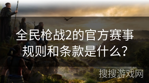 全民枪战2的官方赛事规则和条款是什么？