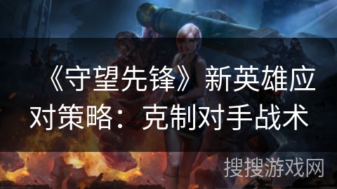 《守望先锋》新英雄应对策略：克制对手战术