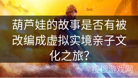 葫芦娃的故事是否有被改编成虚拟实境亲子文化之旅？