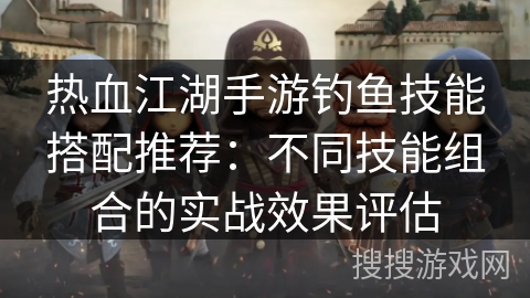 热血江湖手游钓鱼技能搭配推荐：不同技能组合的实战效果评估