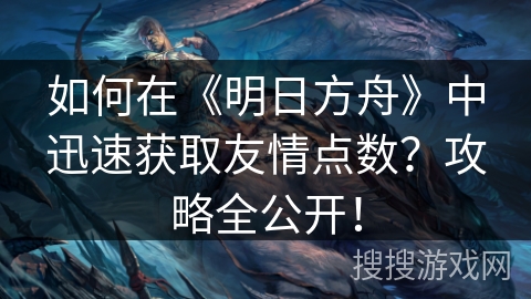如何在《明日方舟》中迅速获取友情点数？攻略全公开！