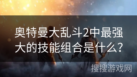 奥特曼大乱斗2中最强大的技能组合是什么？