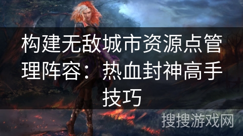 构建无敌城市资源点管理阵容：热血封神高手技巧