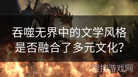 吞噬无界中的文学风格是否融合了多元文化？