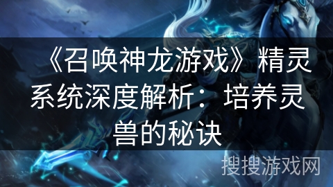 《召唤神龙游戏》精灵系统深度解析：培养灵兽的秘诀