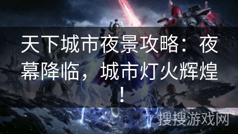 天下城市夜景攻略：夜幕降临，城市灯火辉煌！
