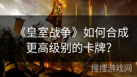 《皇室战争》如何合成更高级别的卡牌？