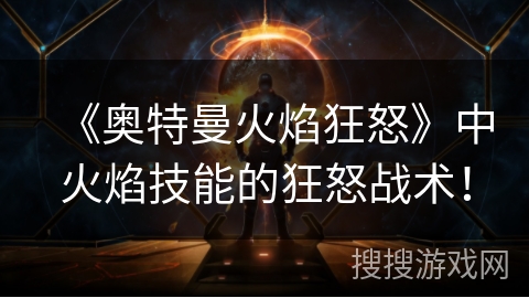 《奥特曼火焰狂怒》中火焰技能的狂怒战术！