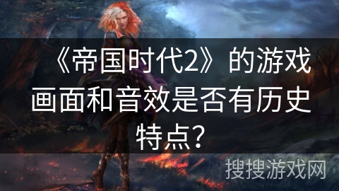 《帝国时代2》的游戏画面和音效是否有历史特点？