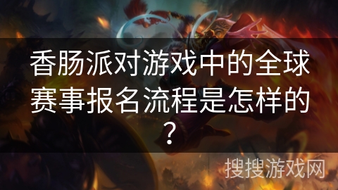 香肠派对游戏中的全球赛事报名流程是怎样的？
