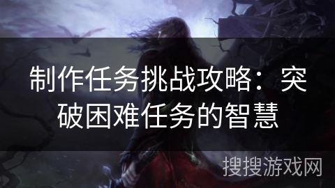 制作任务挑战攻略：突破困难任务的智慧