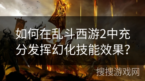 如何在乱斗西游2中充分发挥幻化技能效果？