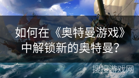 如何在《奥特曼游戏》中解锁新的奥特曼？