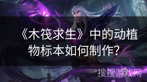 《木筏求生》中的动植物标本如何制作？