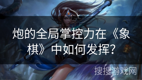 炮的全局掌控力在《象棋》中如何发挥？