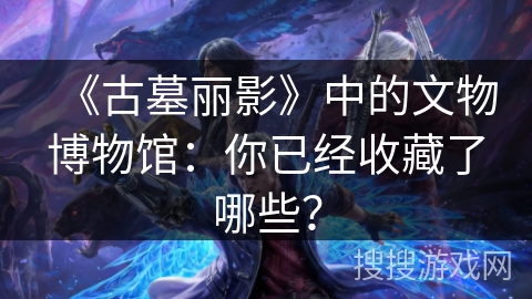 《古墓丽影》中的文物博物馆：你已经收藏了哪些？