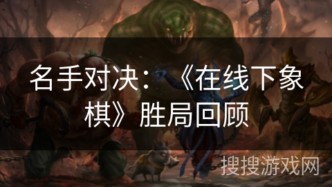 名手对决：《在线下象棋》胜局回顾