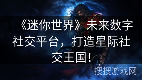 《迷你世界》未来数字社交平台，打造星际社交王国！