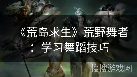 《荒岛求生》荒野舞者：学习舞蹈技巧