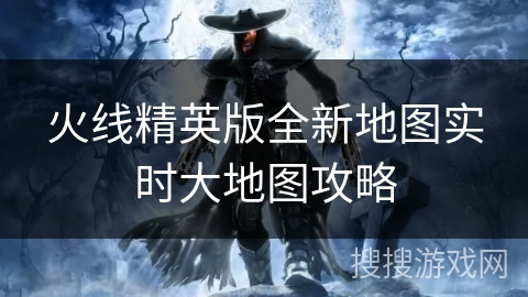 火线精英版全新地图实时大地图攻略