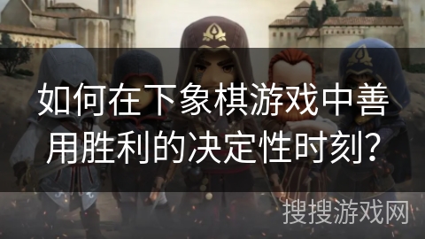 如何在下象棋游戏中善用胜利的决定性时刻？