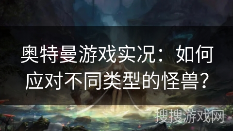 奥特曼游戏实况：如何应对不同类型的怪兽？