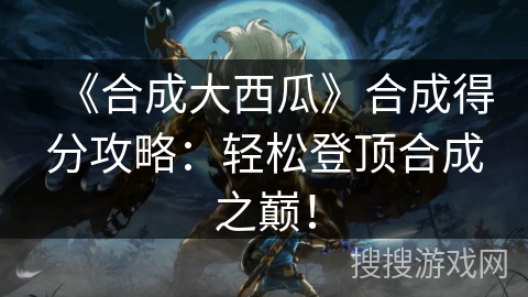 《合成大西瓜》合成得分攻略：轻松登顶合成之巅！