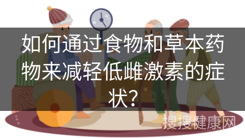 如何通过食物和草本药物来减轻低雌激素的症状？