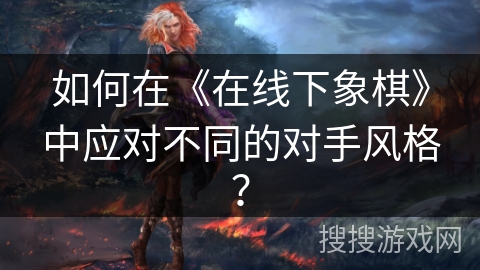 如何在《在线下象棋》中应对不同的对手风格? 如何在《在线下象棋》中应对不同的对手风格?