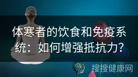 体寒者的饮食和免疫系统：如何增强抵抗力？