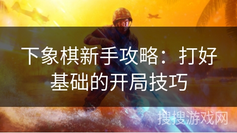 下象棋新手攻略:打好基础的开局技巧 下象棋新手攻略:打好基础的开局技巧