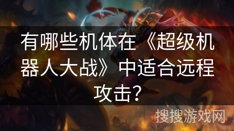 有哪些机体在《超级机器人大战》中适合远程攻击? 有哪些机体在《超级机器人大战》中适合远程攻击?