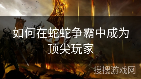 如何在蛇蛇争霸中成为顶尖玩家