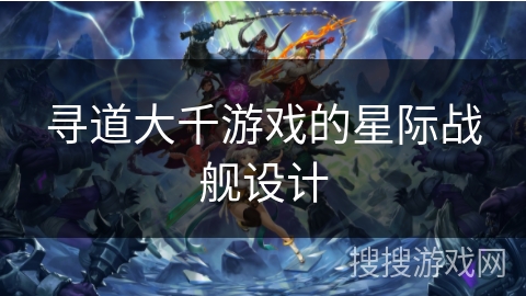 寻道大千游戏的星际战舰设计