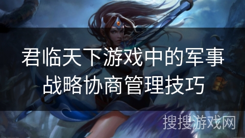 君临天下游戏中的军事战略协商管理技巧