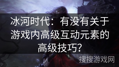 冰河时代：有没有关于游戏内高级互动元素的高级技巧？