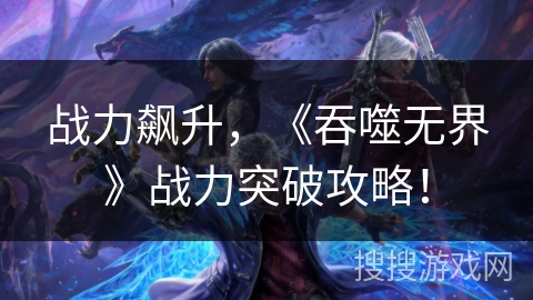 战力飙升，《吞噬无界》战力突破攻略！