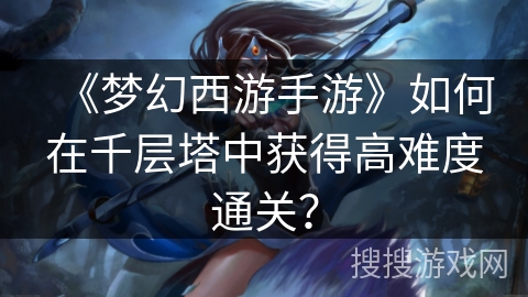 《梦幻西游手游》如何在千层塔中获得高难度通关？