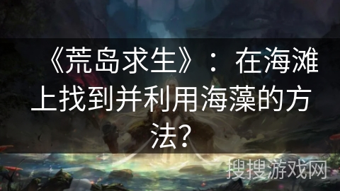 《荒岛求生》：在海滩上找到并利用海藻的方法？