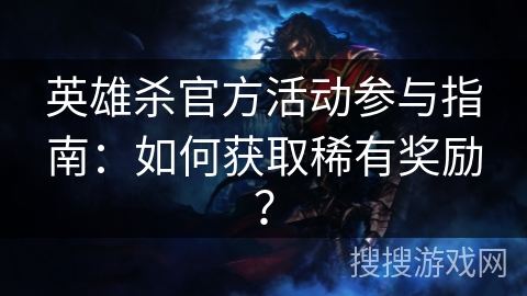 英雄杀官方活动参与指南:如何获取稀有奖励? 英雄杀官方活动参与指南:如何获取稀有奖励?