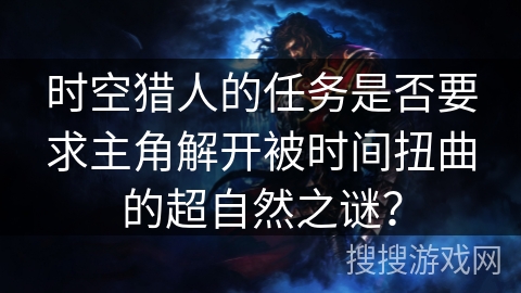 时空猎人的任务是否要求主角解开被时间扭曲的超自然之谜？
