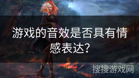游戏的音效是否具有情感表达？