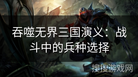 吞噬无界三国演义：战斗中的兵种选择