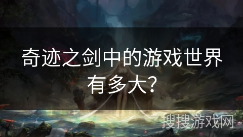奇迹之剑中的游戏世界有多大? 奇迹之剑中的游戏世界有多大?