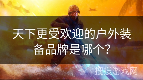 天下更受欢迎的户外装备品牌是哪个？