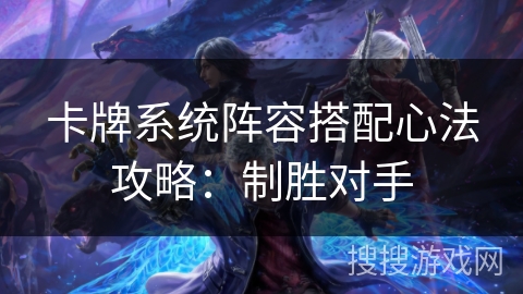 卡牌系统阵容搭配心法攻略：制胜对手