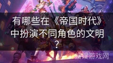 有哪些在《帝国时代》中扮演不同角色的文明? 有哪些在《帝国时代》中扮演不同角色的文明?