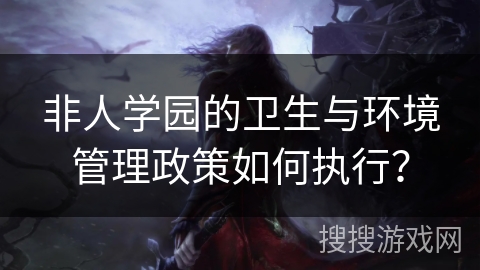 非人学园的卫生与环境管理政策如何执行？
