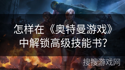 怎样在《奥特曼游戏》中解锁高级技能书？